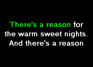 There's a reason for

the warm sweet nights.
And there's a reason
