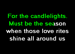 For the candlelights.
Must be the season
when those love rites
shine all around us
