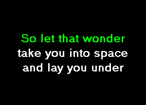 So let that wonder

take you into space
and lay you under