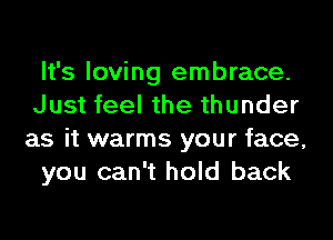 It's loving embrace.
Just feel the thunder
as it warms your face,

you can't hold back
