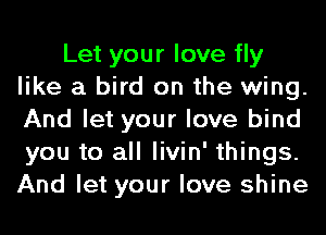 Let your love fly
like a bird on the wing.
And let your love bind
you to all livin' things.
And let your love shine