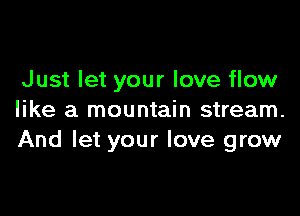 Just let your love flow

like a mountain stream.
And let your love grow