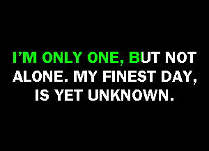 PM ONLY ONE, BUT NOT
ALONE. MY FINEST DAY,
IS YET UNKNOWN.