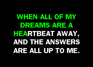 WHEN ALL OF MY
DREAMS ARE A
HEARTBEAT AWAY,
AND THE ANSWERS

ARE ALL UP TO ME.