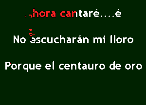 ahora cantareL-....(

No escucharrim mi lloro

Porque e