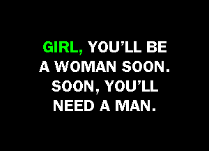 GIRL, YOUlL BE
A WOMAN SOON.

SOON, YOUlL
NEED A MAN.