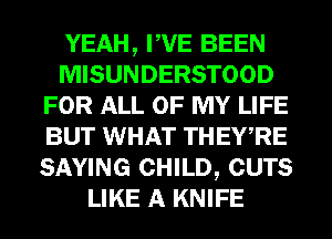 YEAH, PVE BEEN
MISUNDERSTOOD
FOR ALL OF MY LIFE
BUT WHAT THEWRE
SAYING CHILD, CUTS
LIKE A KNIFE