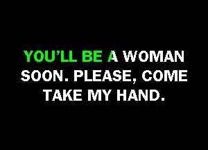 YOUIL BE A WOMAN

SOON. PLEASE, COME
TAKE MY HAND.