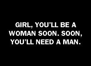 GIRL, YOUlL BE A

WOMAN SOON. SOON,
YOUIL NEED A MAN.