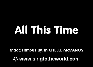 Allll This Time

Made Famous Byz MICHELLE M(MANUS

(Q www.singtotheworld.com