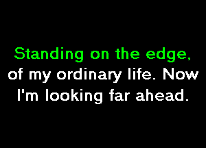 Standing on the edge,

of my ordinary life. Now
I'm looking far ahead.