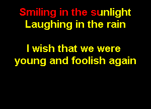 Smiling in the sunlight
Laughing in the rain

I wish that we were
young and foolish again