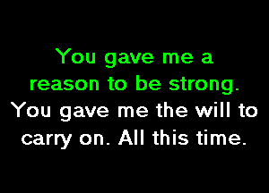 You gave me a
reason to be strong.

You gave me the will to
carry on. All this time.