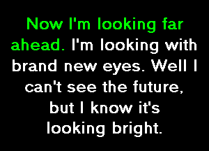 Now I'm looking far
ahead. I'm looking with
brand new eyes. Well I

can't see the future,

but I know it's
looking bright.