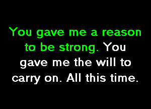 You gave me a reason
to be strong. You

gave me the will to
carry on. All this time.