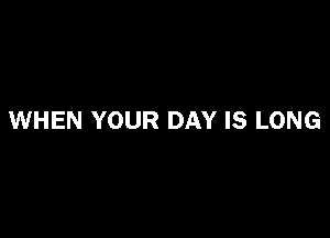 WHEN YOUR DAY IS LONG