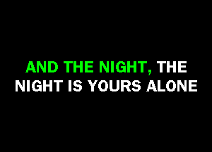 AND THE NIGHT, THE

NIGHT IS YOURS ALONE