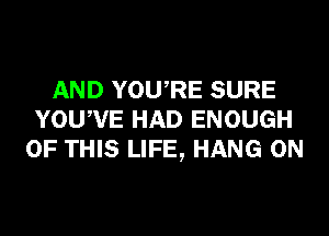 AND YOURE SURE
YOUWE HAD ENOUGH
OF THIS LIFE, HANG 0N