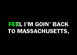 FEEL PM GOIW BACK

TO MASSACHUSETTS,