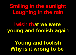 Smiling in the sunlight
Laughing in the rain

I wish that we were
young and foolish again

Young and foolish
Why is it wrong to be