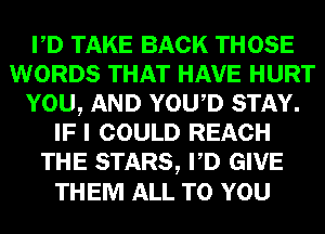PD TAKE BACK THOSE
WORDS THAT HAVE HURT
YOU, AND YOWD STAY.
IF I COULD REACH
THE STARS, PD GIVE
THEM ALL TO YOU