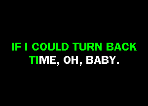 IFI COULD TURN BACK

TIME, 0H, BABY.