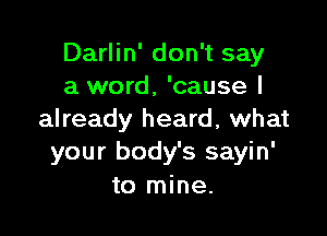 Darlin' don't say
a word, 'cause I

already heard, what
your body's sayin'
to mine.