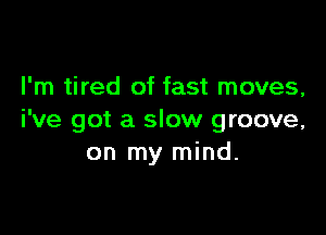 I'm tired of fast moves,

i've got a slow groove,
on my mind.