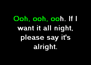 Ooh, ooh, ooh. If I
want it all night,

please say it's
alright.