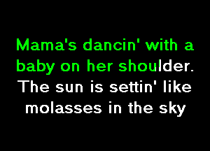 Mama's dancin' with a

baby on her shoulder.

The sun is settin' like
molasses in the sky