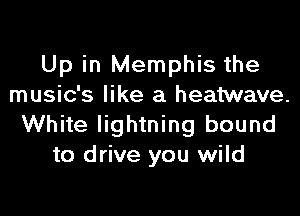 Up in Memphis the
music's like a heatwave.
White lightning bound
to drive you wild