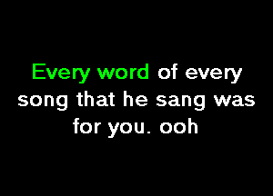 Every word of every

song that he sang was
for you. ooh