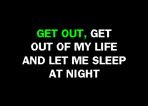GET our, GET
OUT OF MY LIFE

AND LET ME SLEEP
AT NIGHT