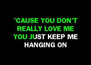 ,CAUSE YOU DON,T
REALLY LOVE ME
YOU JUST KEEP ME
HANGING 0N