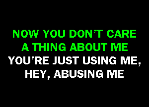 NOW YOU DONT CARE
A THING ABOUT ME
YOURE JUST USING ME,
HEY, ABUSING ME