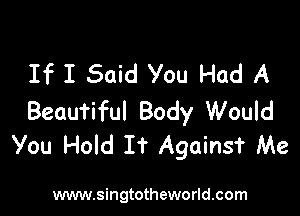 If I Said You Had A

Beautiful Body Would
You Hold If Againsf Me

www.singtotheworld.com