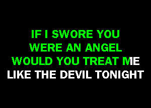 IF I SWORE YOU
WERE AN ANGEL
WOULD YOU TREAT ME
LIKE THE DEVIL TONIGHT