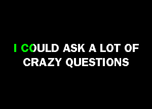 I COULD ASK A LOT OF

CRAZY QUESTIONS