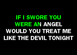 IF I SWORE YOU
WERE AN ANGEL
WOULD YOU TREAT ME
LIKE THE DEVIL TONIGHT