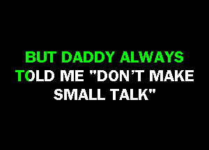 BUT DADDY ALWAYS
TOLD ME DONT MAKE
SMALL TALK