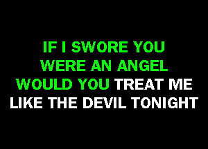 IF I SWORE YOU
WERE AN ANGEL
WOULD YOU TREAT ME
LIKE THE DEVIL TONIGHT