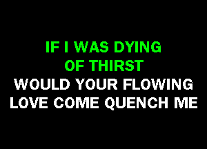 IF I WAS DYING
0F THIRST
WOULD YOUR FLOWING
LOVE COME QUENCH ME