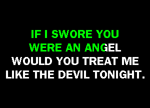 IF I SWORE YOU
WERE AN ANGEL
WOULD YOU TREAT ME
LIKE THE DEVIL TONIGHT.