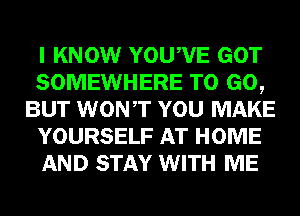 I KNOW YOUWE GOT
SOMEWHERE TO GO,
BUT WONT YOU MAKE
YOURSELF AT HOME
AND STAY WITH ME