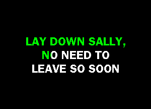 LAY DOWN SALLY,

NO NEED TO
LEAVE SO SOON