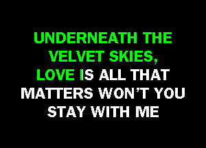 UNDERNEATH THE
VELVET SKIES,
LOVE IS ALL THAT
MATTERS WONT YOU
STAY WITH ME