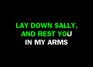 LAY DOWN SALLY,

AND REST YOU
IN MY ARMS