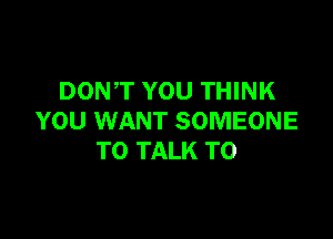 DONT YOU THINK

YOU WANT SOMEONE
TO TALK TO