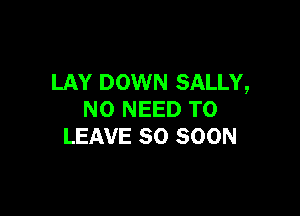 LAY DOWN SALLY,

NO NEED TO
LEAVE SO SOON