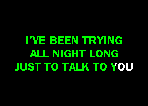 PVE BEEN TRYING

ALL NIGHT LONG
JUST TO TALK TO YOU